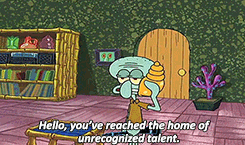 Squirdward from Spongebob Squarepants, answering the phone: Hello, you've reached the home of unrecognized talent