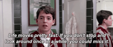 Ferris Bueller: Life moves pretty fast If you don't stop and look around once in a while, you could miss it.