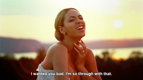 [Image description: Beyonce sings, "I wanted you bad, I'm so through with that."] via Giphy