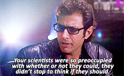 Jeff Goldblum in Jurassic Park saying "Your scientists were so preoccupied with whether or not they could, they didn't stop to think if they should."
