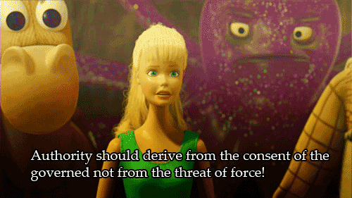 Barbie (in Toy Story 3): Authority should derive from the consent of the governed, not from the threat of force!