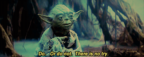 Do. Or do not, There is no try.