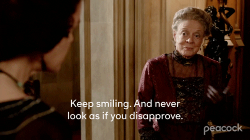 Violet Crawley from Downtown Abbey, saying "Keep siling. And never look as if you disapprove."-Maggie Smith Downton Abbey
