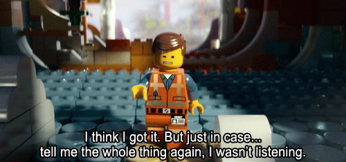 Lego movie character asking: I think I got it. But just in case... tell me the whole thing again, I wasn't listening