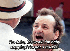 Image highlights one of the lines from the movie, What about Bob?  Bill Murray 's line is "I'm doing the work!  I'm baby stepping!  I'm not a slacker!"