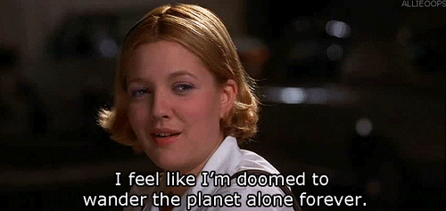 Drew Barrymore saying "I feel like I'm doomed to wander the planet alone forever".
