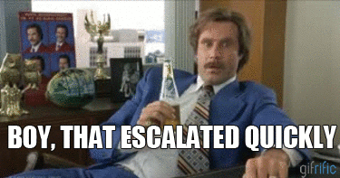 Ron Burgundy saying 'Boy that escalated quickly.'