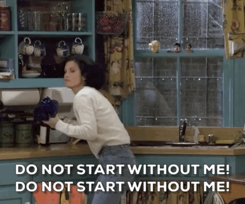 Monica from friends saying 'do not start without me'