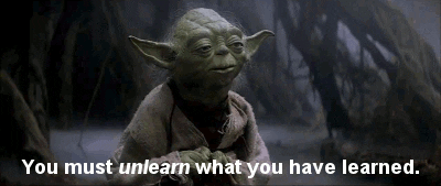 Yoda - You must unlearn what you have learned.