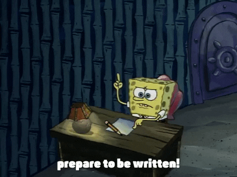 Spongebob, sitting by a desk and then holding up his pencil dramatically (there's sparkles and everything): Prepare to be written!