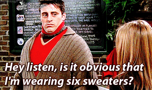 joey saying, "hey listen, is it obvious that I'm wearing six sweaters?"