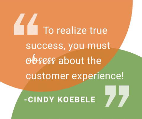 "To realize true success, you must obsess about the customer experience!" -Cindy Koebele